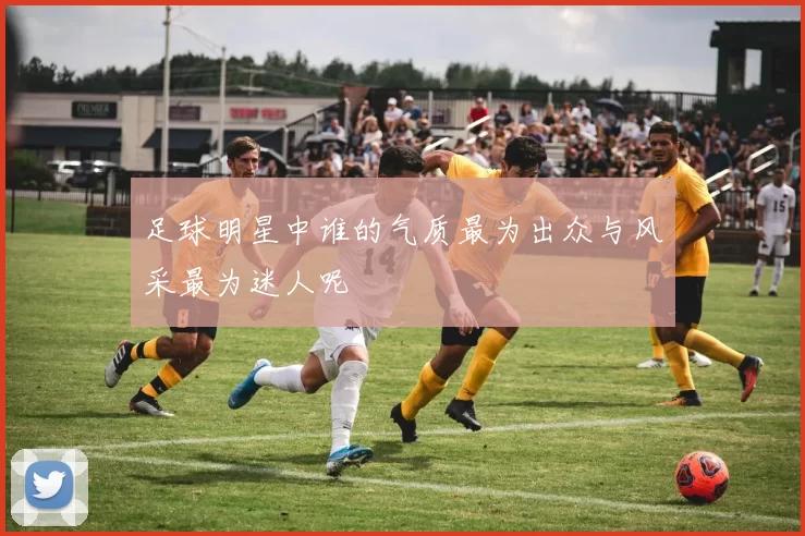 足球明星中谁的气质最为出众与风采最为迷人呢