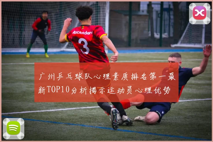 广州乒乓球队心理素质排名第一最新TOP10分析揭示运动员心理优势