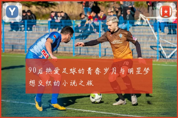 90后热爱足球的青春岁月与明星梦想交织的小说之旅