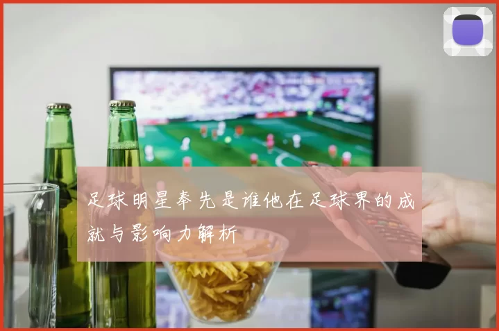 足球明星奉先是谁他在足球界的成就与影响力解析