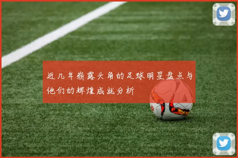 近几年崭露头角的足球明星盘点与他们的辉煌成就分析