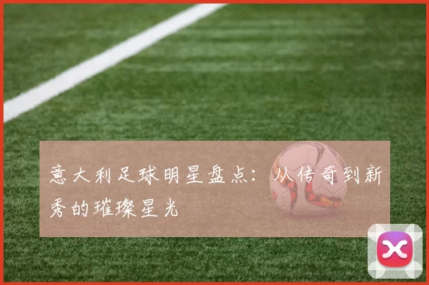 意大利足球明星盘点：从传奇到新秀的璀璨星光