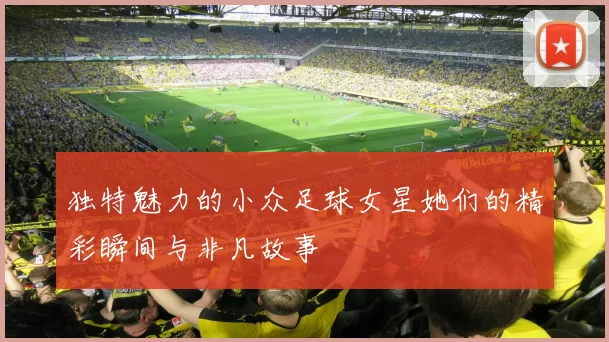 独特魅力的小众足球女星她们的精彩瞬间与非凡故事