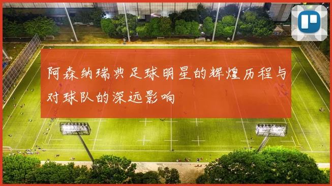 阿森纳瑞典足球明星的辉煌历程与对球队的深远影响