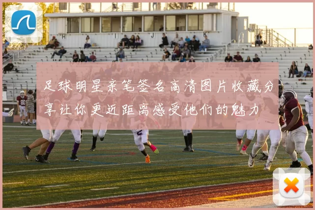 足球明星亲笔签名高清图片收藏分享让你更近距离感受他们的魅力