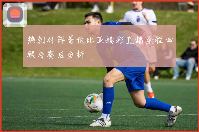热刺对阵哥伦比亚精彩直播全程回顾与赛后分析