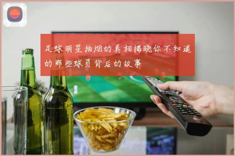 足球明星抽烟的真相揭晓你不知道的那些球员背后的故事
