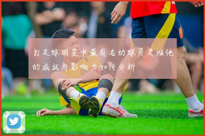 打足球明星中最有名的球员是谁他的成就与影响力如何分析