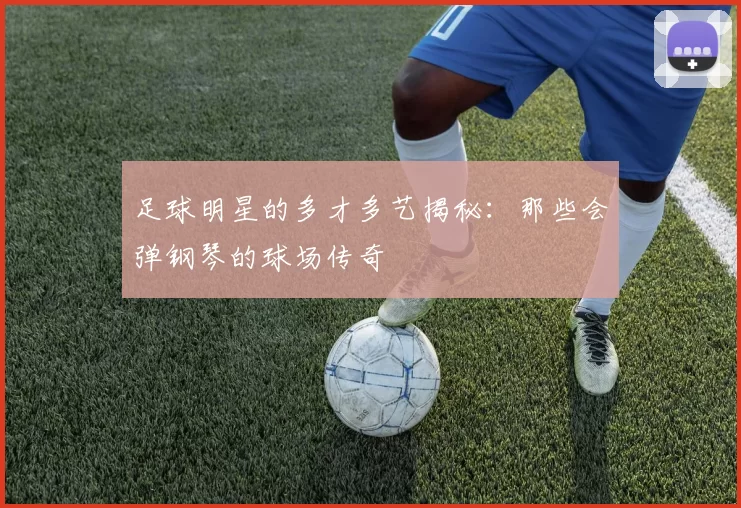 足球明星的多才多艺揭秘：那些会弹钢琴的球场传奇