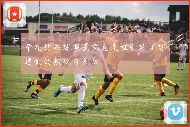 带孔的足球明星究竟是谁引发了球迷们的热议与关注