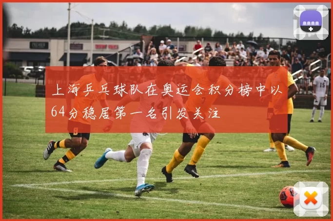 上海乒乓球队在奥运会积分榜中以64分稳居第一名引发关注