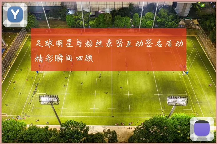 足球明星与粉丝亲密互动签名活动精彩瞬间回顾