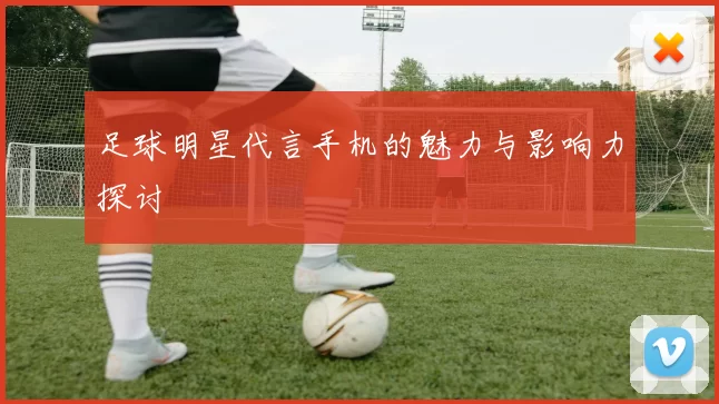 足球明星代言手机的魅力与影响力探讨