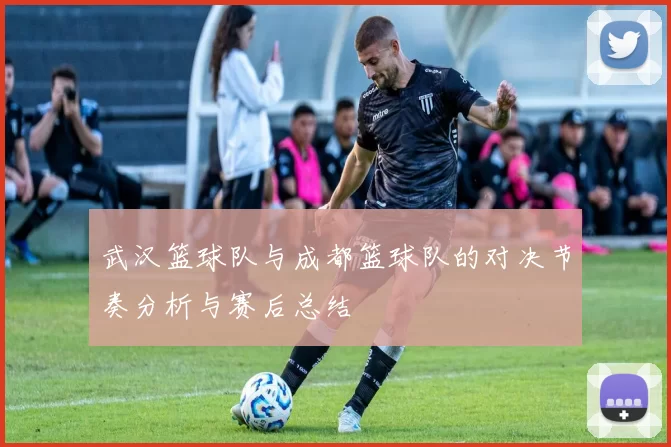 武汉篮球队与成都篮球队的对决节奏分析与赛后总结