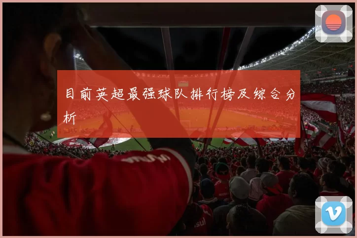 目前英超最强球队排行榜及综合分析