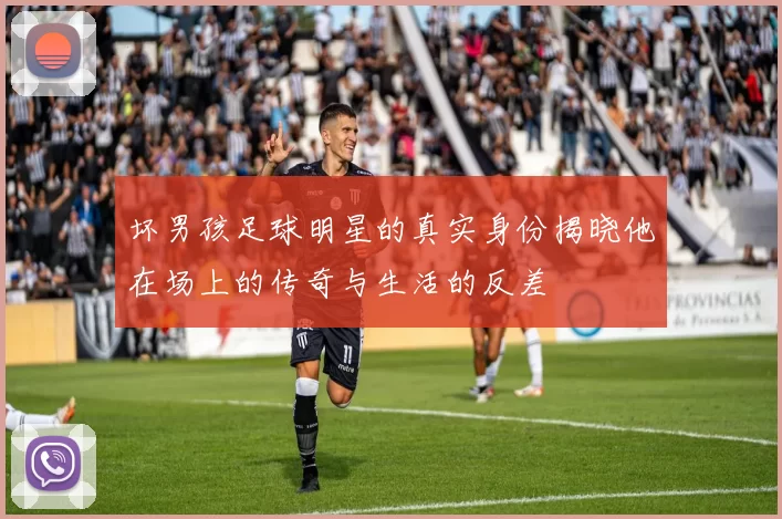 坏男孩足球明星的真实身份揭晓他在场上的传奇与生活的反差