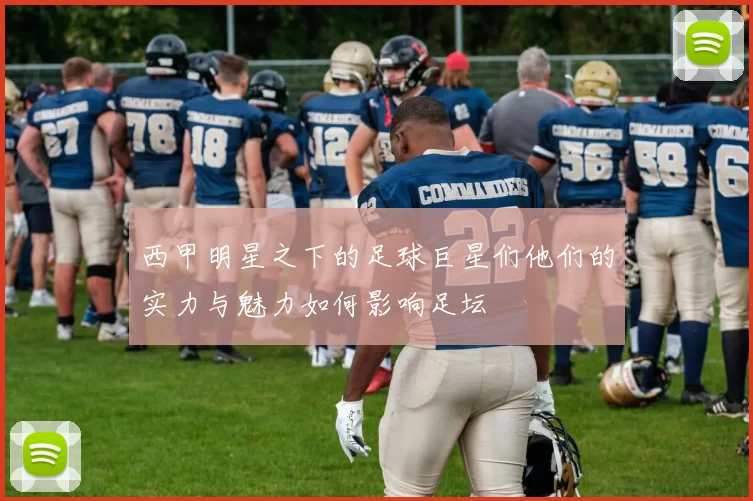 西甲明星之下的足球巨星们他们的实力与魅力如何影响足坛