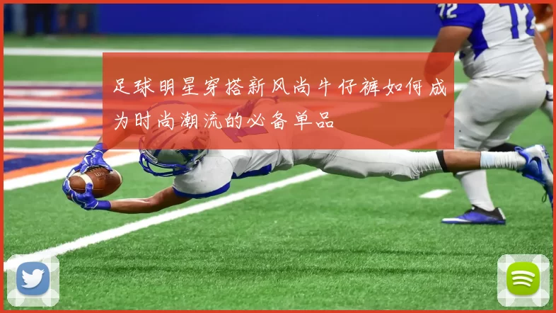 足球明星穿搭新风尚牛仔裤如何成为时尚潮流的必备单品