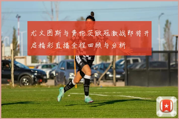尤文图斯与费伦茨欧冠激战即将开启精彩直播全程回顾与分析