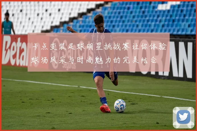 卡点变装足球明星挑战赛让你体验球场风采与时尚魅力的完美结合