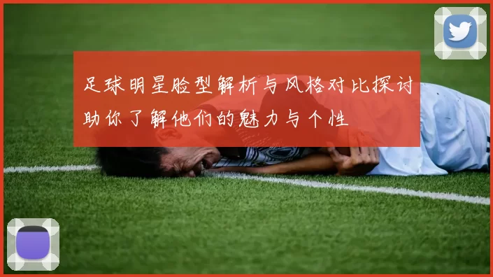 足球明星脸型解析与风格对比探讨助你了解他们的魅力与个性