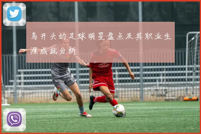 乌开头的足球明星盘点及其职业生涯成就分析
