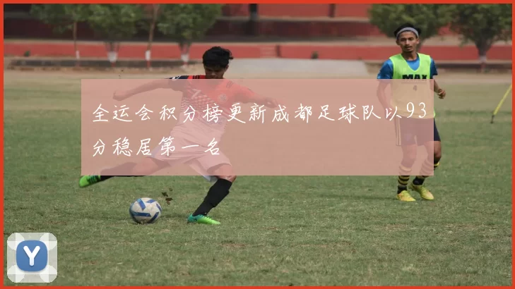 全运会积分榜更新成都足球队以93分稳居第一名