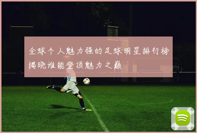 全球个人魅力强的足球明星排行榜揭晓谁能登顶魅力之巅