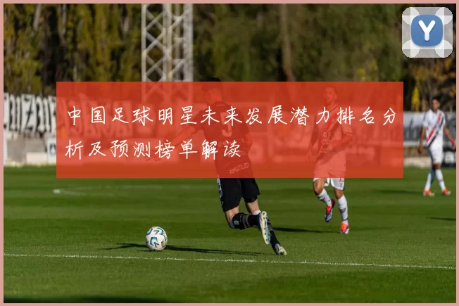 中国足球明星未来发展潜力排名分析及预测榜单解读