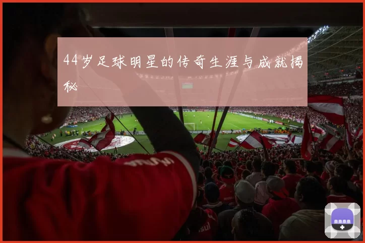 44岁足球明星的传奇生涯与成就揭秘
