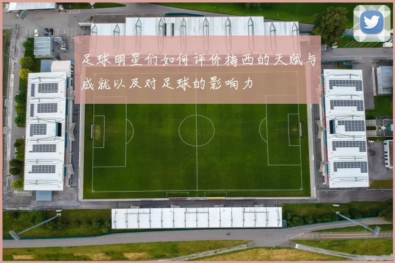 足球明星们如何评价梅西的天赋与成就以及对足球的影响力