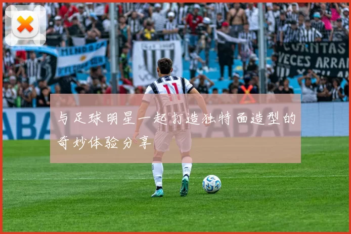 与足球明星一起打造独特面造型的奇妙体验分享