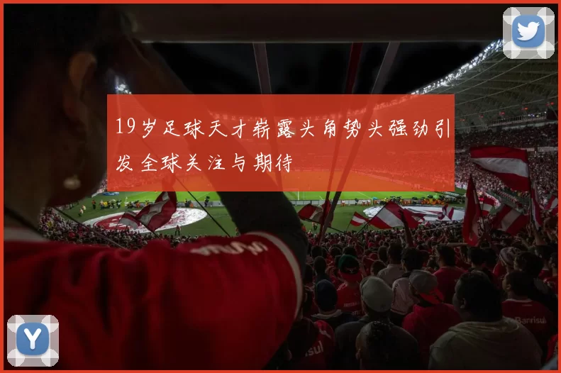 19岁足球天才崭露头角势头强劲引发全球关注与期待