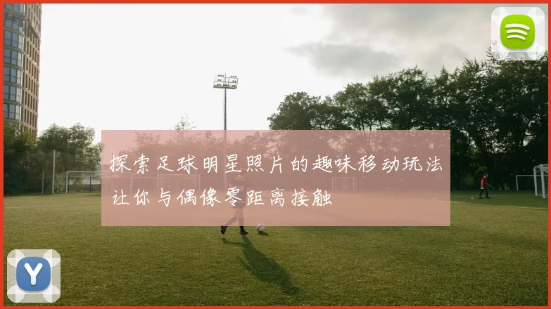探索足球明星照片的趣味移动玩法让你与偶像零距离接触
