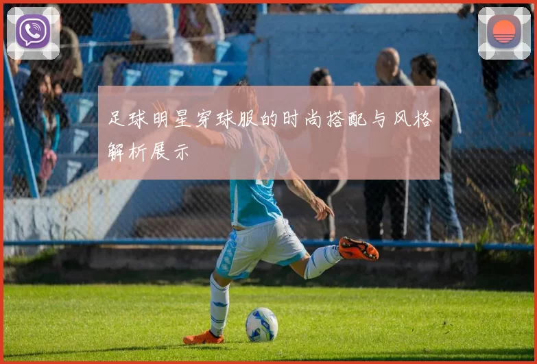 足球明星穿球服的时尚搭配与风格解析展示
