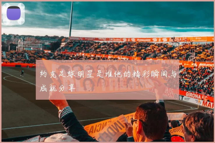 约克足球明星是谁他的精彩瞬间与成就分享